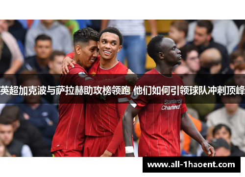 英超加克波与萨拉赫助攻榜领跑 他们如何引领球队冲刺顶峰 英超加克波与萨拉赫助攻榜领跑 他们如何引领球队冲刺顶峰