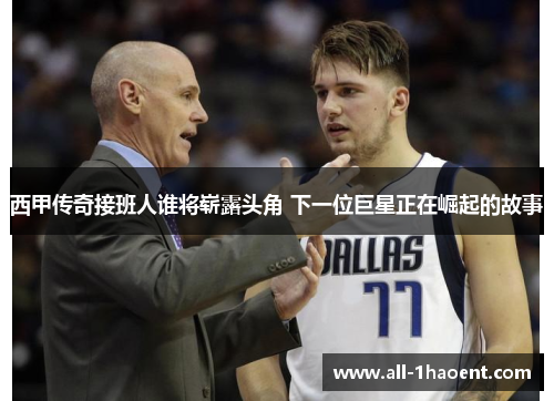 西甲传奇接班人谁将崭露头角 下一位巨星正在崛起的故事 西甲传奇接班人谁将崭露头角 下一位巨星正在崛起的故事