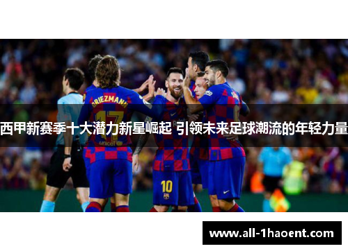 西甲新赛季十大潜力新星崛起 引领未来足球潮流的年轻力量 西甲新赛季十大潜力新星崛起 引领未来足球潮流的年轻力量