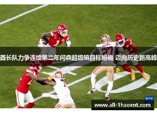 酋长队力争连续第二年问鼎超级碗目标明确 迈向历史新高峰 酋长队力争连续第二年问鼎超级碗目标明确 迈向历史新高峰