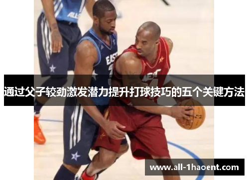 通过父子较劲激发潜力提升打球技巧的五个关键方法 通过父子较劲激发潜力提升打球技巧的五个关键方法