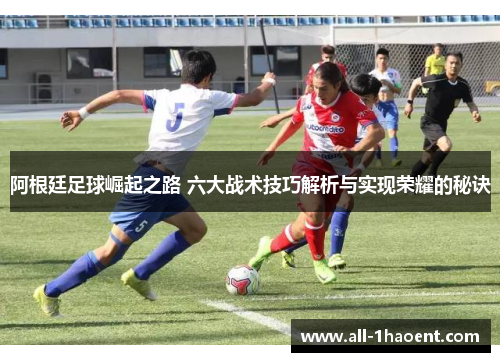 阿根廷足球崛起之路 六大战术技巧解析与实现荣耀的秘诀