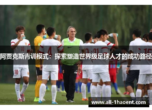 阿贾克斯青训模式:探索塑造世界级足球人才的成功路径 阿贾克斯青训模式:探索塑造世界级足球人才的成功路径