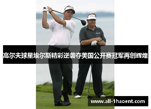 高尔夫球星埃尔斯精彩逆袭夺美国公开赛冠军再创辉煌 高尔夫球星埃尔斯精彩逆袭夺美国公开赛冠军再创辉煌