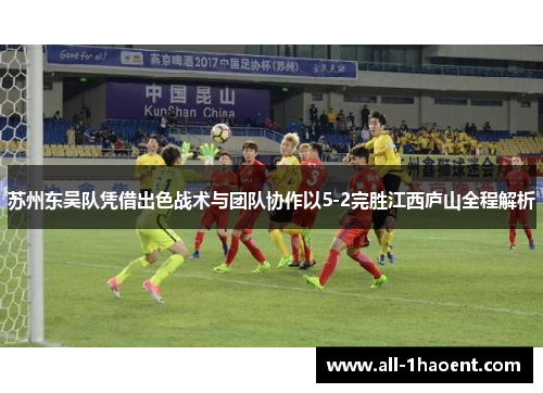 苏州东吴队凭借出色战术与团队协作以5-2完胜江西庐山全程解析