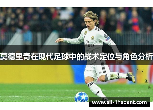 莫德里奇在现代足球中的战术定位与角色分析 莫德里奇在现代足球中的战术定位与角色分析