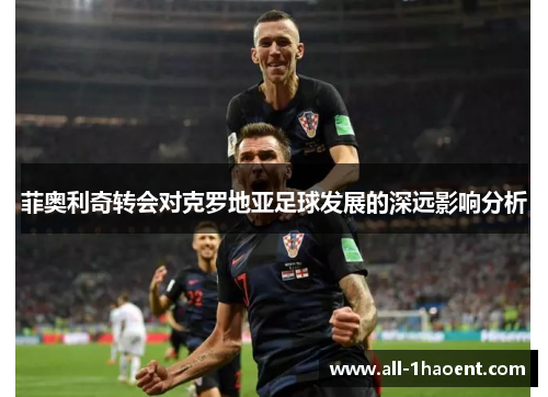 菲奥利奇转会对克罗地亚足球发展的深远影响分析