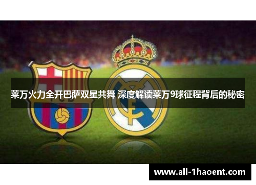 莱万火力全开巴萨双星共舞 深度解读莱万9球征程背后的秘密 莱万火力全开巴萨双星共舞 深度解读莱万9球征程背后的秘密