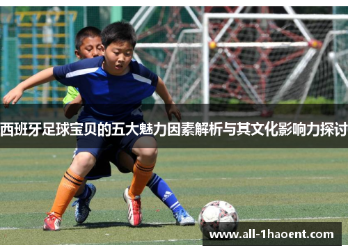 西班牙足球宝贝的五大魅力因素解析与其文化影响力探讨 西班牙足球宝贝的五大魅力因素解析与其文化影响力探讨