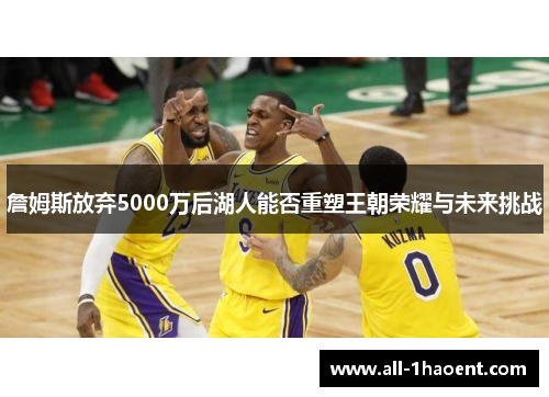 詹姆斯放弃5000万后湖人能否重塑王朝荣耀与未来挑战