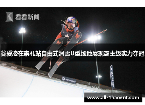 谷爱凌在崇礼站自由式滑雪U型场地展现霸主级实力夺冠