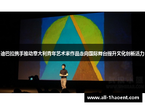 迪巴拉携手推动意大利青年艺术家作品走向国际舞台提升文化创新活力 迪巴拉携手推动意大利青年艺术家作品走向国际舞台提升文化创新活力