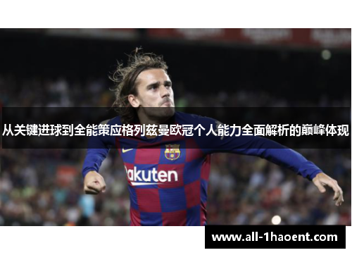 从关键进球到全能策应格列兹曼欧冠个人能力全面解析的巅峰体现 从关键进球到全能策应格列兹曼欧冠个人能力全面解析的巅峰体现