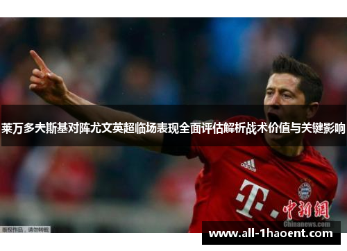 莱万多夫斯基对阵尤文英超临场表现全面评估解析战术价值与关键影响 莱万多夫斯基对阵尤文英超临场表现全面评估解析战术价值与关键影响