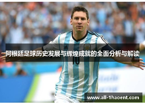 阿根廷足球历史发展与辉煌成就的全面分析与解读