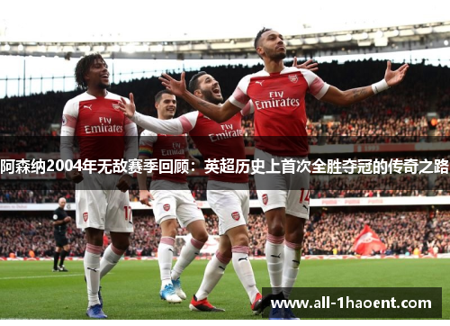 阿森纳2004年无敌赛季回顾:英超历史上首次全胜夺冠的传奇之路 阿森纳2004年无敌赛季回顾:英超历史上首次全胜夺冠的传奇之路