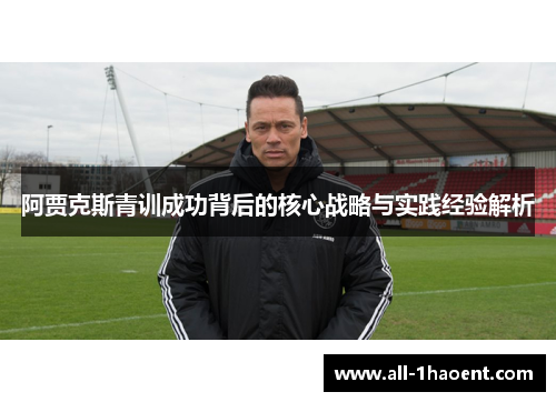 阿贾克斯青训成功背后的核心战略与实践经验解析 阿贾克斯青训成功背后的核心战略与实践经验解析