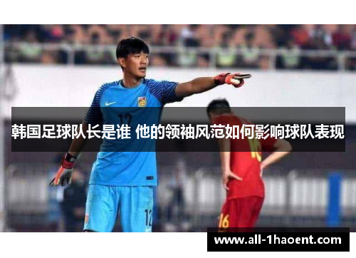 韩国足球队长是谁 他的领袖风范如何影响球队表现