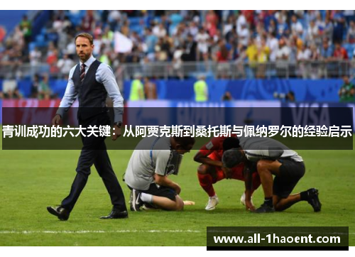 青训成功的六大关键:从阿贾克斯到桑托斯与佩纳罗尔的经验启示 青训成功的六大关键:从阿贾克斯到桑托斯与佩纳罗尔的经验启示