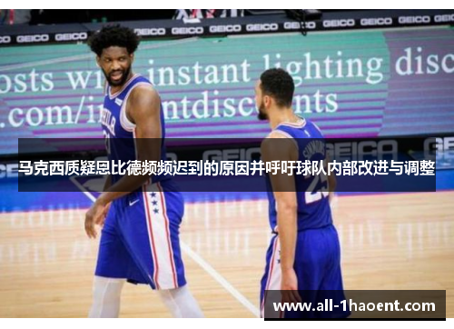 马克西质疑恩比德频频迟到的原因并呼吁球队内部改进与调整 马克西质疑恩比德频频迟到的原因并呼吁球队内部改进与调整