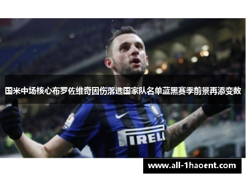 国米中场核心布罗佐维奇因伤落选国家队名单蓝黑赛季前景再添变数