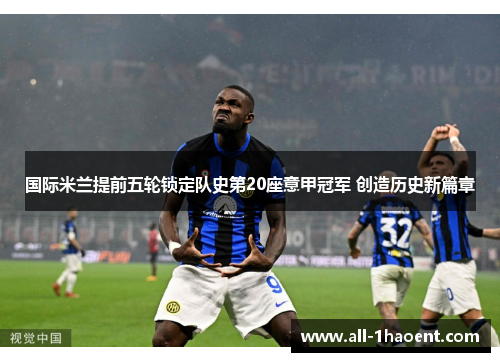国际米兰提前五轮锁定队史第20座意甲冠军 创造历史新篇章 国际米兰提前五轮锁定队史第20座意甲冠军 创造历史新篇章