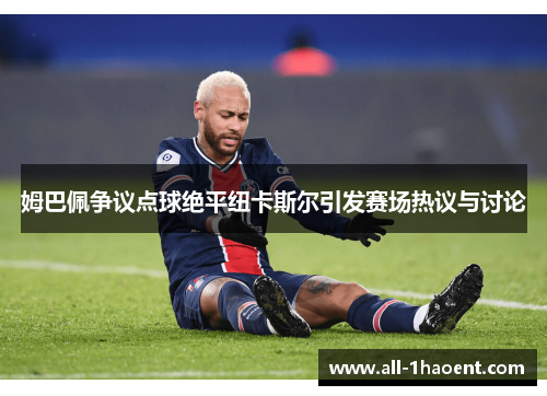 姆巴佩争议点球绝平纽卡斯尔引发赛场热议与讨论