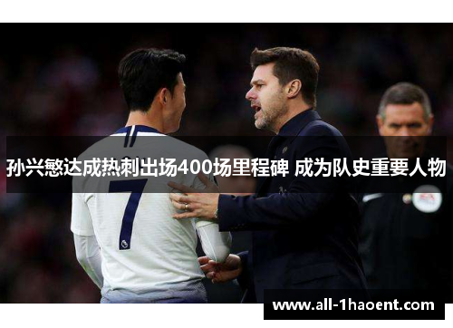 孙兴慜达成热刺出场400场里程碑 成为队史重要人物 孙兴慜达成热刺出场400场里程碑 成为队史重要人物